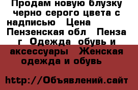 Продам новую блузку черно-серого цвета с надписью › Цена ­ 1 000 - Пензенская обл., Пенза г. Одежда, обувь и аксессуары » Женская одежда и обувь   